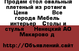 Продам стол овальный плетеный из ротанга › Цена ­ 48 650 - Все города Мебель, интерьер » Столы и стулья   . Ненецкий АО,Макарово д.